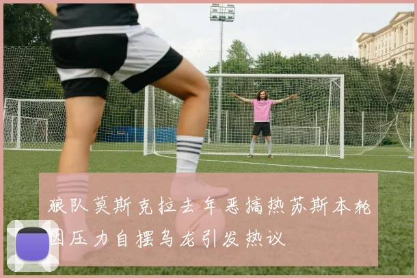 狼队莫斯克拉去年恶搞热苏斯本轮因压力自摆乌龙引发热议