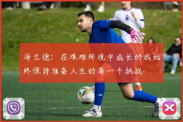 海兰德：在艰难环境中成长的我始终保持准备人生的每一个挑战