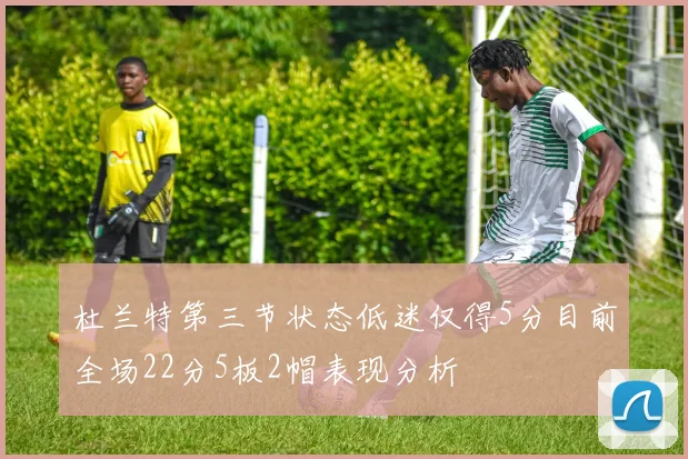 杜兰特第三节状态低迷仅得5分目前全场22分5板2帽表现分析