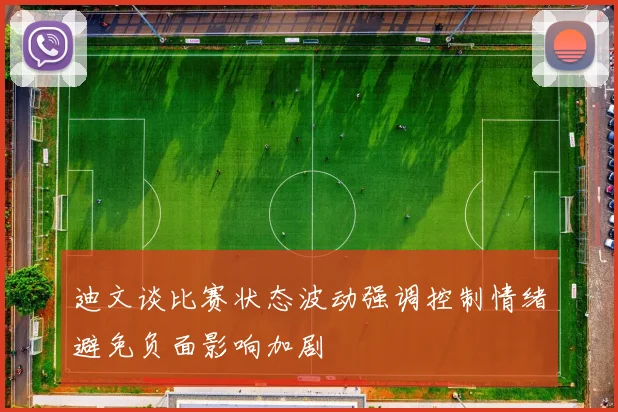 迪文谈比赛状态波动强调控制情绪避免负面影响加剧