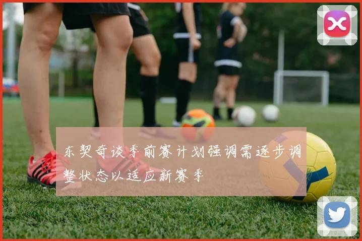 东契奇谈季前赛计划强调需逐步调整状态以适应新赛季