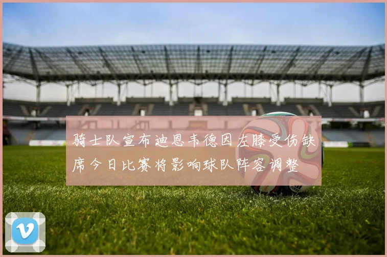 骑士队宣布迪恩韦德因左膝受伤缺席今日比赛将影响球队阵容调整
