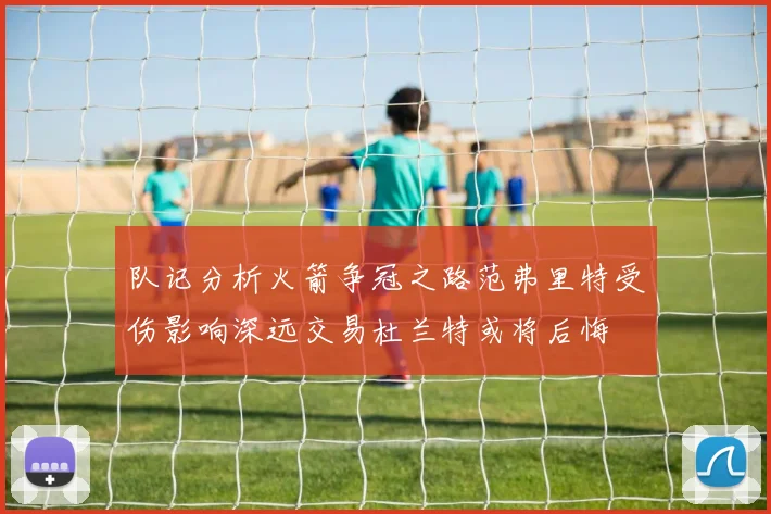 队记分析火箭争冠之路范弗里特受伤影响深远交易杜兰特或将后悔
