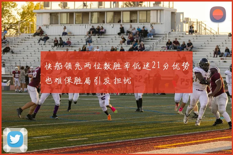 快船领先两位数胜率低迷21分优势也难保胜局引发担忧
