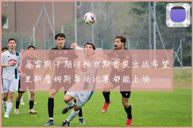 马雷斯卡期待帕尔默首发出战希望里斯詹姆斯每场比赛都能上场