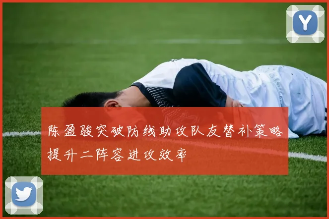 陈盈骏突破防线助攻队友替补策略提升二阵容进攻效率