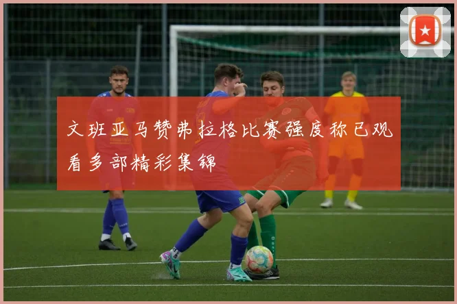 文班亚马赞弗拉格比赛强度称已观看多部精彩集锦