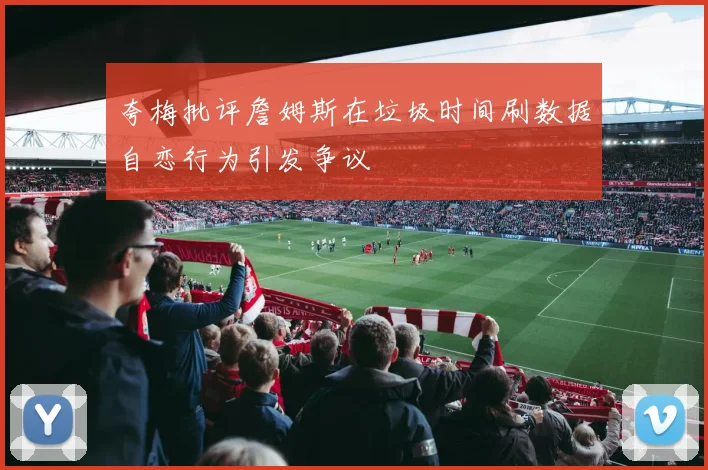 夸梅批评詹姆斯在垃圾时间刷数据自恋行为引发争议