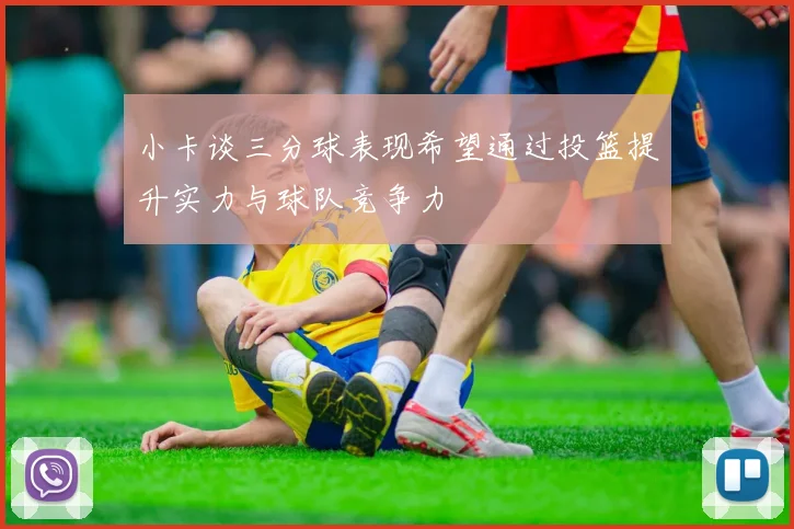 小卡谈三分球表现希望通过投篮提升实力与球队竞争力