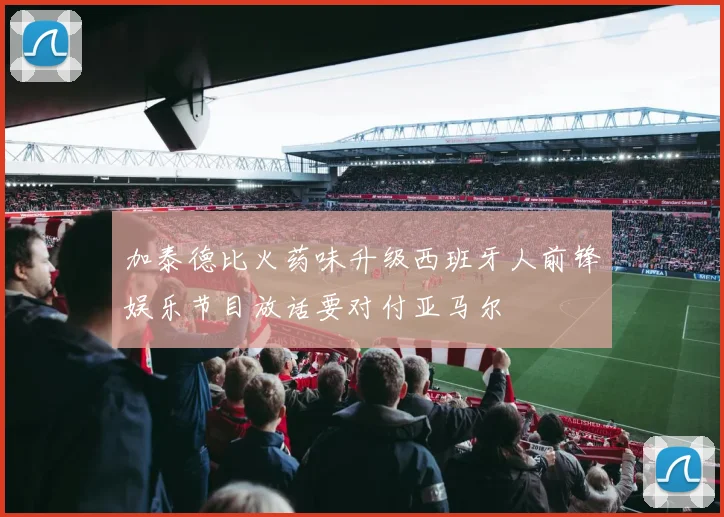 加泰德比火药味升级西班牙人前锋娱乐节目放话要对付亚马尔