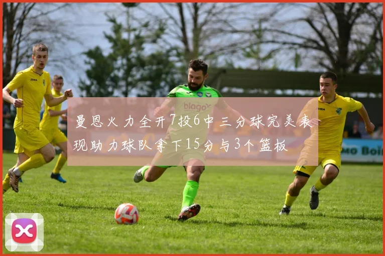 曼恩火力全开7投6中三分球完美表现助力球队拿下15分与3个篮板