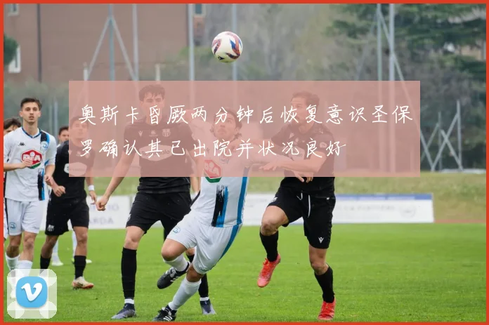 奥斯卡昏厥两分钟后恢复意识圣保罗确认其已出院并状况良好