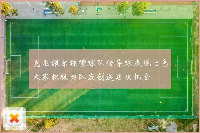 克尼佩尔称赞球队传导球表现出色大家积极为队友创造进攻机会