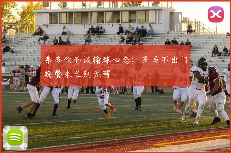 弗洛伦齐谈输球心态：罗马不出门晚餐米兰则无碍