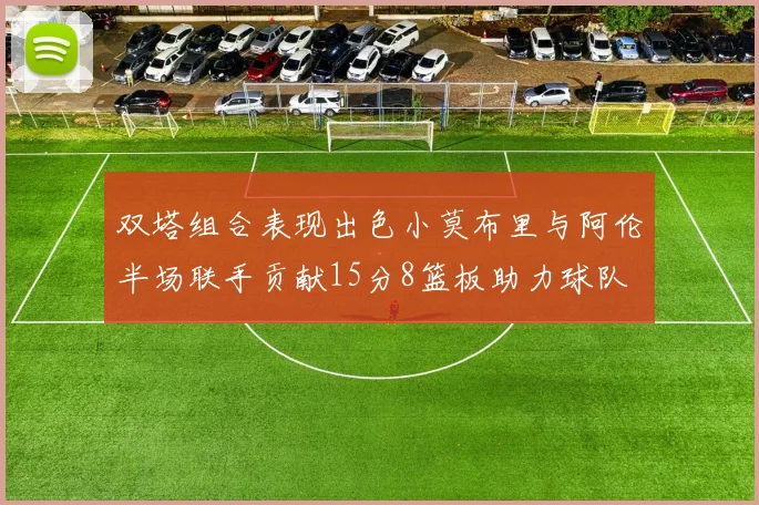 双塔组合表现出色小莫布里与阿伦半场联手贡献15分8篮板助力球队