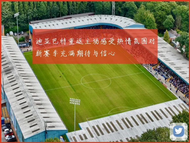 迪亚巴特重返主场感受热情氛围对新赛季充满期待与信心