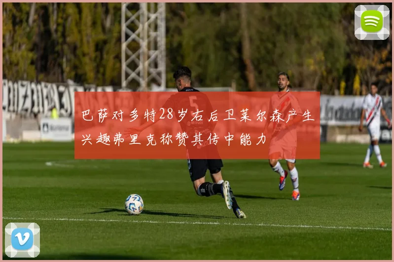 巴萨对多特28岁右后卫莱尔森产生兴趣弗里克称赞其传中能力