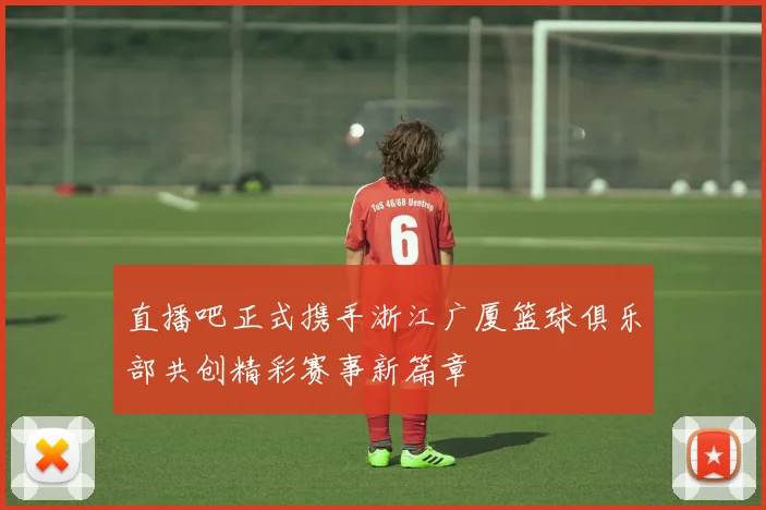 直播吧正式携手浙江广厦篮球俱乐部共创精彩赛事新篇章