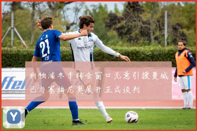 利物浦冬季转会窗口无意引援曼城已与塞梅尼奥展开正式谈判