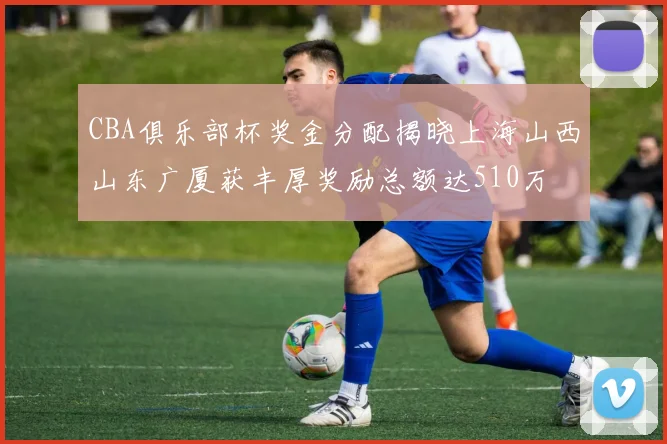 CBA俱乐部杯奖金分配揭晓上海山西山东广厦获丰厚奖励总额达510万