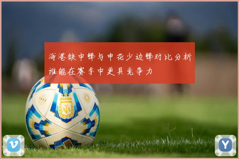 海港缺中锋与申花少边锋对比分析谁能在赛季中更具竞争力