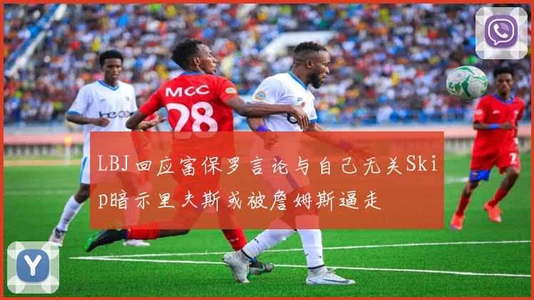 LBJ回应富保罗言论与自己无关Skip暗示里夫斯或被詹姆斯逼走