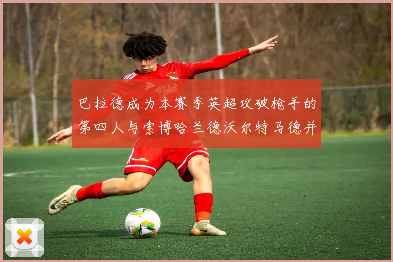 巴拉德成为本赛季英超攻破枪手的第四人与索博哈兰德沃尔特马德并肩齐名
