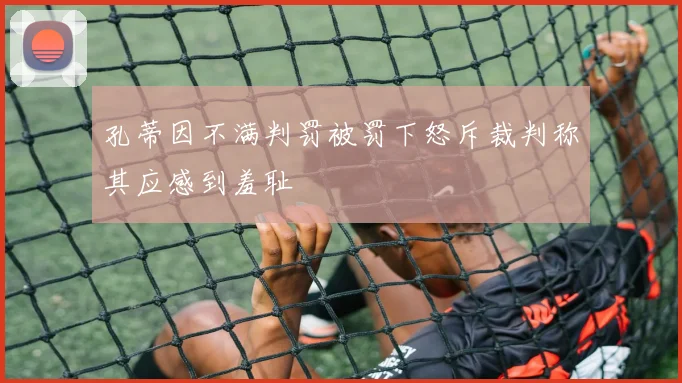 孔蒂因不满判罚被罚下怒斥裁判称其应感到羞耻