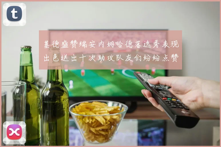 基德盛赞瑞安内姆哈德落选秀表现出色送出十次助攻队友们纷纷点赞