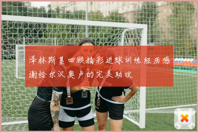 泽林斯基回顾精彩进球训练经历感谢恰尔汉奥卢的完美助攻