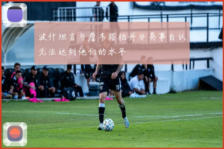 波什坦言与詹韦搭档并非易事自认无法达到他们的水平