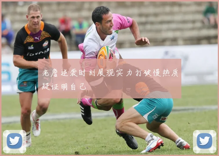 老詹逆袭时刻展现实力打破慢热质疑证明自己