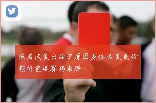浓眉谈复出延迟原因身体恢复良好期待重返赛场表现