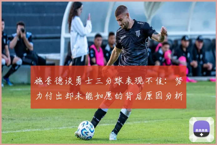 施奈德谈勇士三分球表现不佳：努力付出却未能如愿的背后原因分析