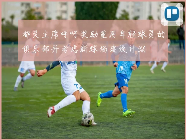 都灵主席呼吁奖励重用年轻球员的俱乐部并考虑新球场建设计划