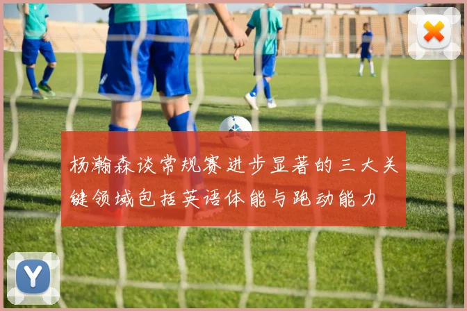 杨瀚森谈常规赛进步显著的三大关键领域包括英语体能与跑动能力