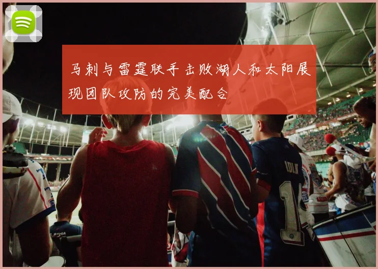 马刺与雷霆联手击败湖人和太阳展现团队攻防的完美配合