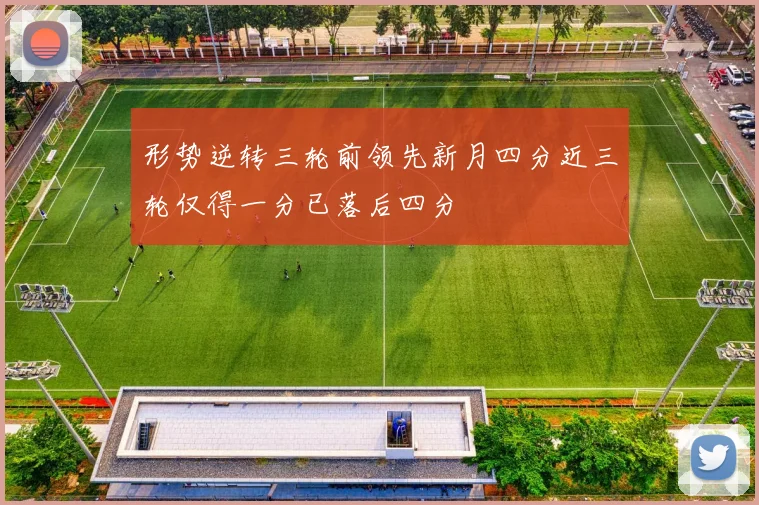 形势逆转三轮前领先新月四分近三轮仅得一分已落后四分