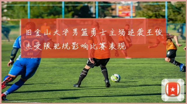 旧金山大学男篮勇士主场逆袭王俊杰受限犯规影响比赛表现