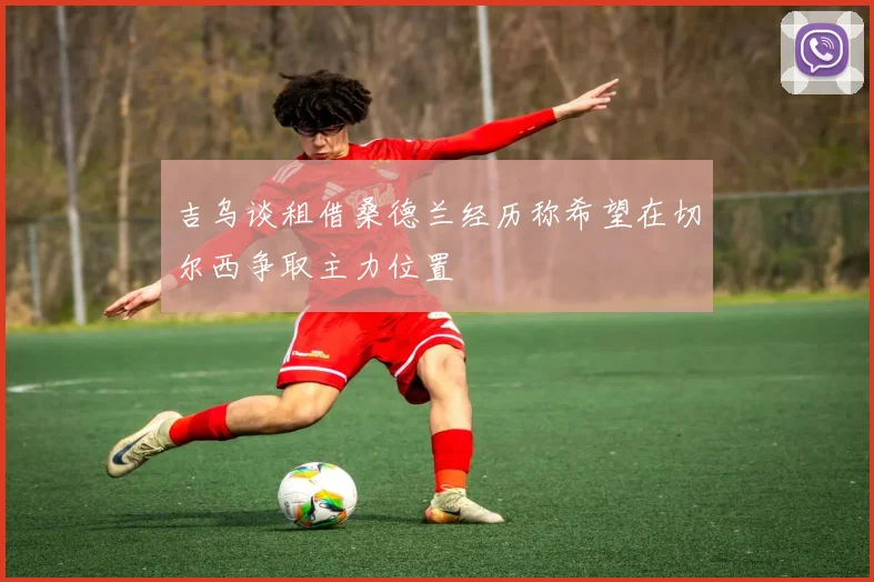 吉乌谈租借桑德兰经历称希望在切尔西争取主力位置