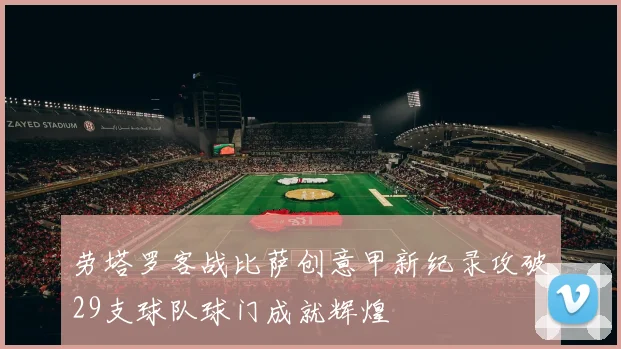 劳塔罗客战比萨创意甲新纪录攻破29支球队球门成就辉煌