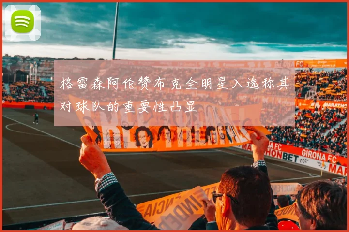 格雷森阿伦赞布克全明星入选称其对球队的重要性凸显