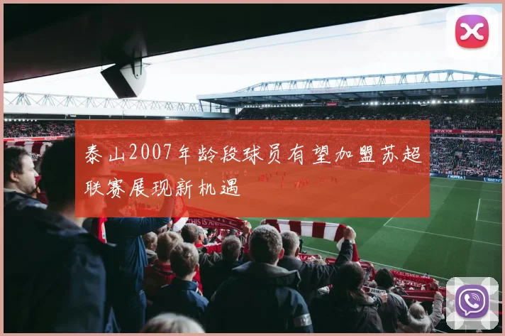 泰山2007年龄段球员有望加盟苏超联赛展现新机遇