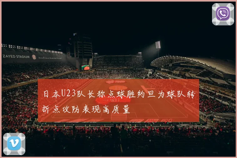日本U23队长称点球胜约旦为球队转折点攻防表现高质量
