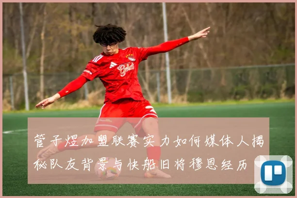 管子煜加盟联赛实力如何媒体人揭秘队友背景与快船旧将穆恩经历