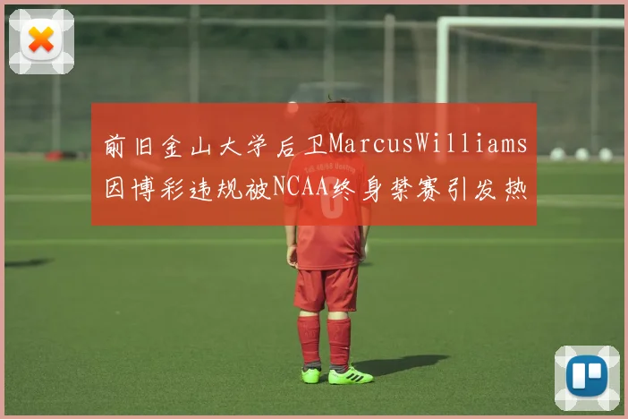 前旧金山大学后卫MarcusWilliams因博彩违规被NCAA终身禁赛引发热议