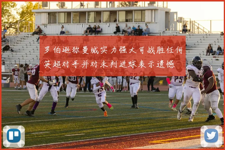 罗伯逊称曼城实力强大可战胜任何英超对手并对未判进球表示遗憾