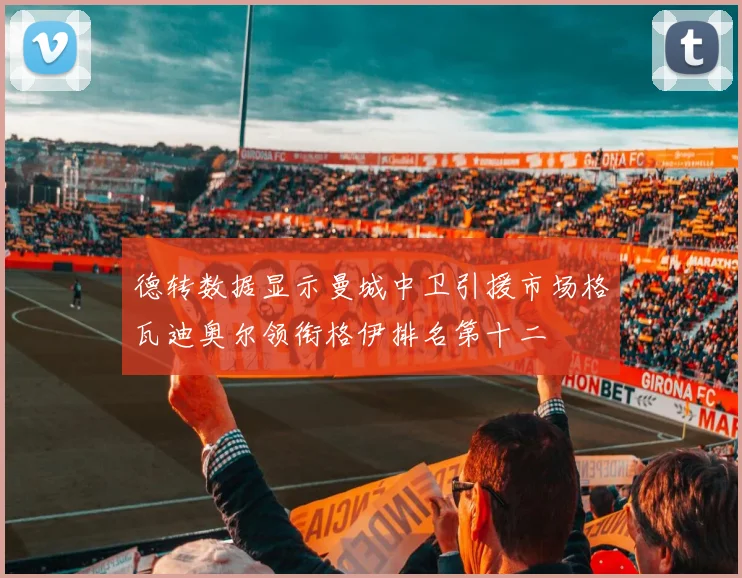 德转数据显示曼城中卫引援市场格瓦迪奥尔领衔格伊排名第十二