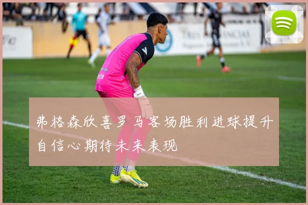 弗格森欣喜罗马客场胜利进球提升自信心期待未来表现