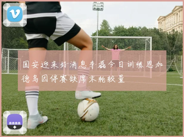 国安迎来好消息李磊今日训练恩加德乌因停赛缺席末轮较量